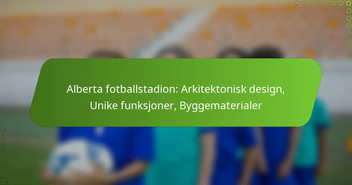 Alberta fotballstadion: Arkitektonisk design, Unike funksjoner, Byggematerialer