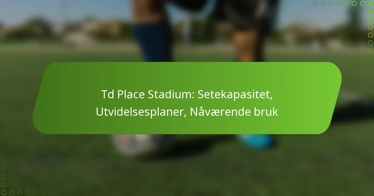 Td Place Stadium: Setekapasitet, Utvidelsesplaner, Nåværende bruk