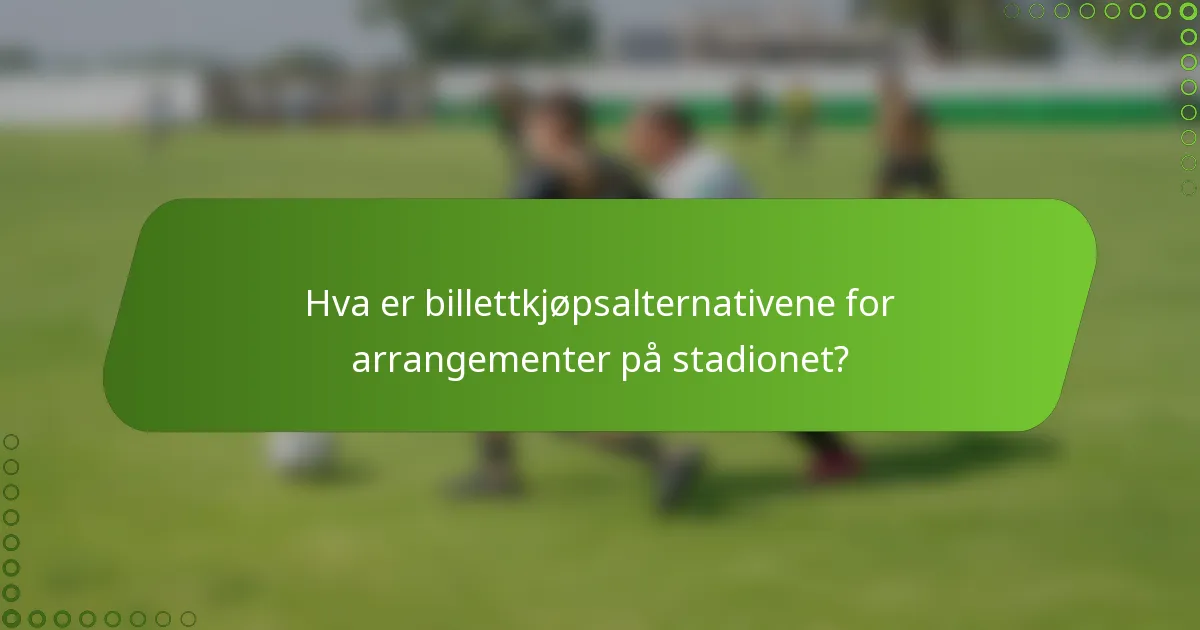 Hva er billettkjøpsalternativene for arrangementer på stadionet?