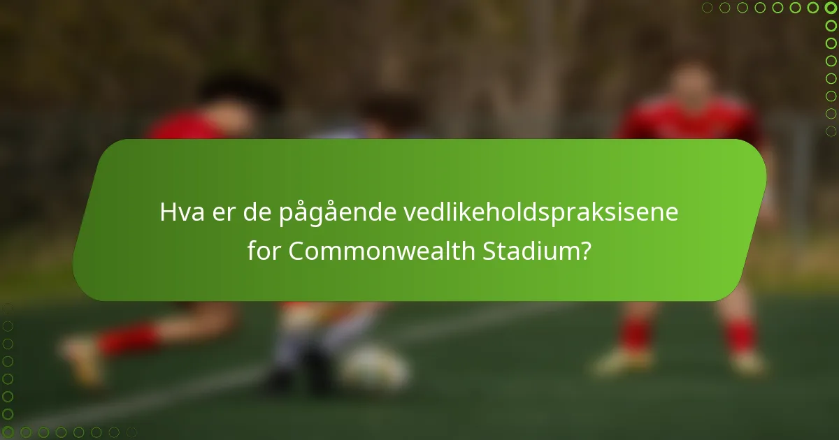 Hva er de pågående vedlikeholdspraksisene for Commonwealth Stadium?