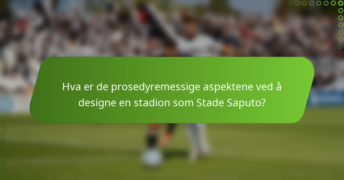 Hva er de prosedyremessige aspektene ved å designe en stadion som Stade Saputo?