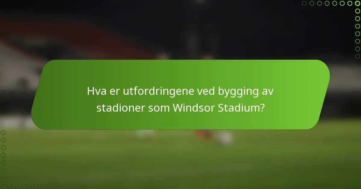 Hva er utfordringene ved bygging av stadioner som Windsor Stadium?