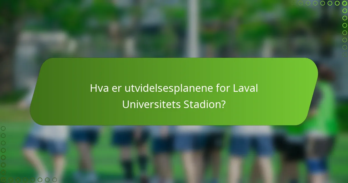 Hva er utvidelsesplanene for Laval Universitets Stadion?
