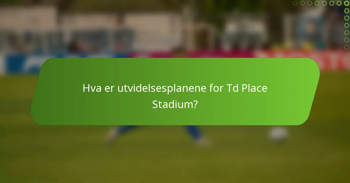 Hva er utvidelsesplanene for Td Place Stadium?
