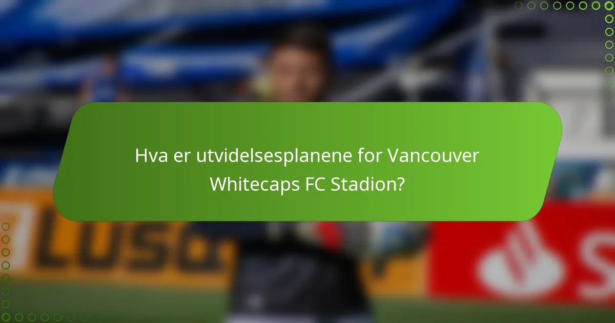 Hva er utvidelsesplanene for Vancouver Whitecaps FC Stadion?