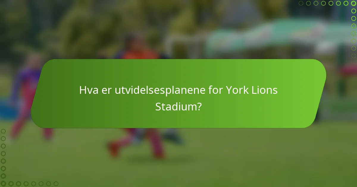 Hva er utvidelsesplanene for York Lions Stadium?