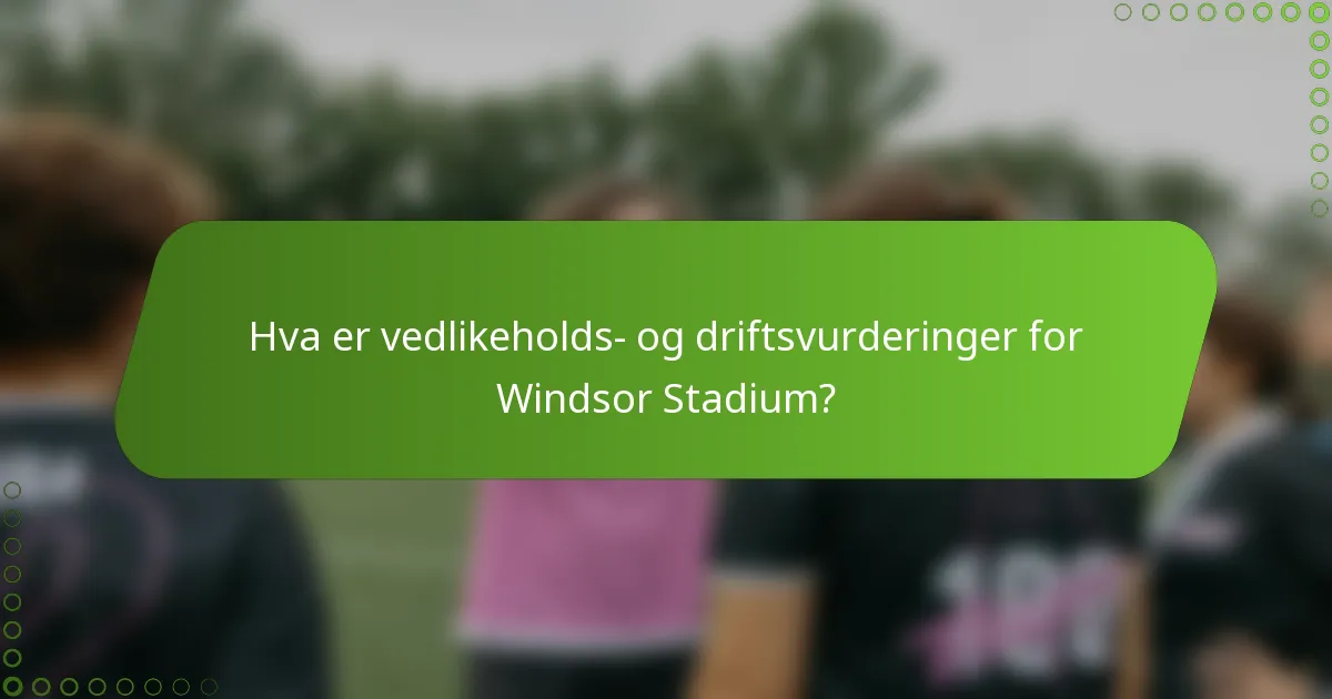 Hva er vedlikeholds- og driftsvurderinger for Windsor Stadium?