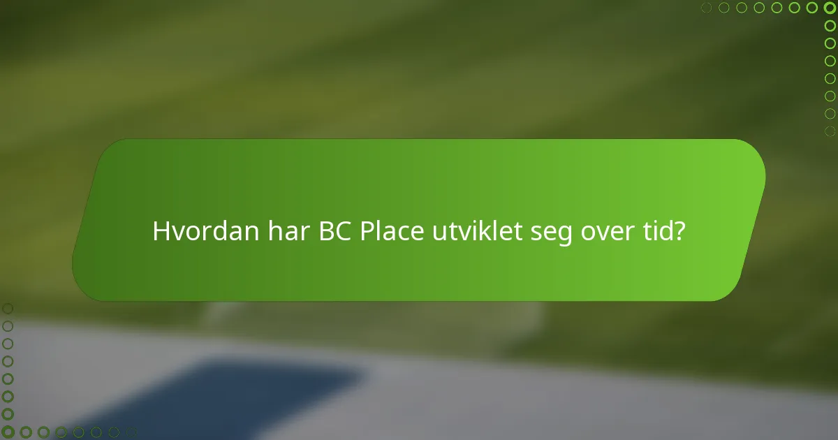 Hvordan har BC Place utviklet seg over tid?
