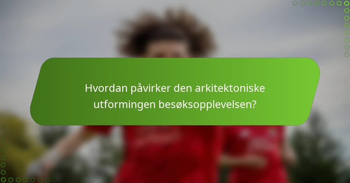Hvordan påvirker den arkitektoniske utformingen besøksopplevelsen?