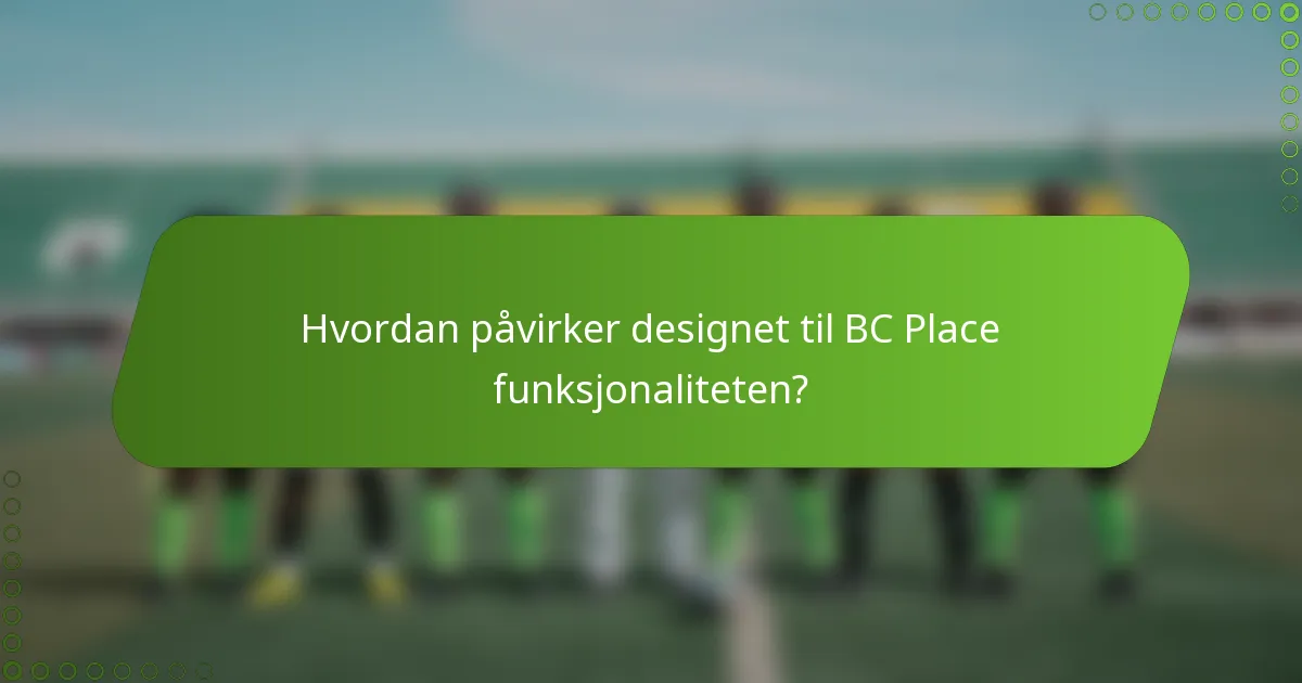 Hvordan påvirker designet til BC Place funksjonaliteten?