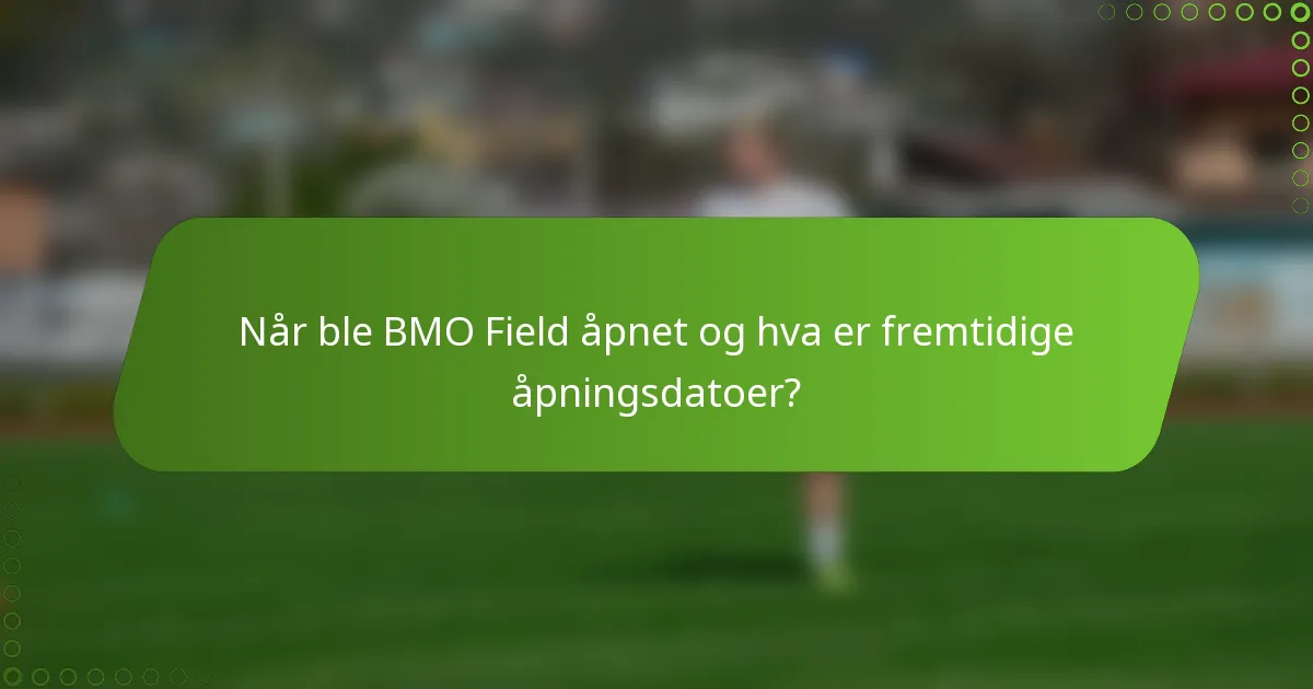 Når ble BMO Field åpnet og hva er fremtidige åpningsdatoer?